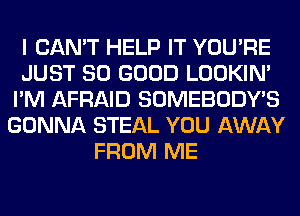 I CAN'T HELP IT YOU'RE
JUST SO GOOD LOOKIN'
I'M AFRAID SOMEBODY'S
GONNA STEAL YOU AWAY
FROM ME