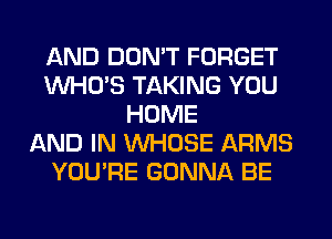 AND DON'T FORGET
WHO'S TAKING YOU
HOME
AND IN WHOSE ARMS
YOU'RE GONNA BE