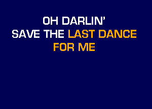 0H DARLIN'
SAVE THE LAST DANCE
FOR ME