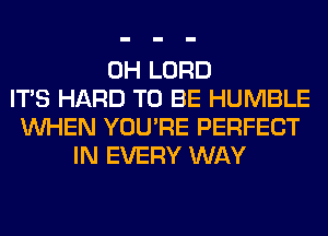 0H LORD
ITS HARD TO BE HUMBLE
WHEN YOU'RE PERFECT
IN EVERY WAY