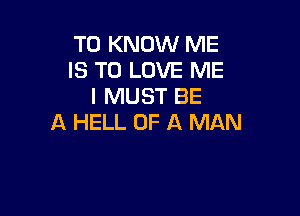 TO KNOW ME
IS TO LOVE ME
I MUST BE

A HELL OF A MAN