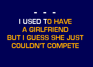 I USED TO HAVE
A GIRLFRIEND
BUT I GUESS SHE JUST
COULDN'T COMPETE