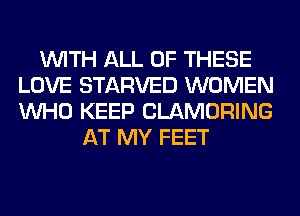 WITH ALL OF THESE
LOVE STARVED WOMEN
WHO KEEP CLAMORING

AT MY FEET