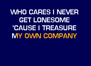 WHO CARES I NEVER
GET LUNESOME
'CAUSE I TREASURE
MY OWN COMPANY
