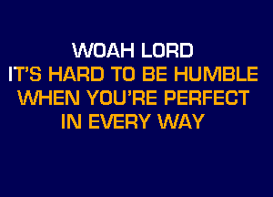 WOAH LORD
ITS HARD TO BE HUMBLE
WHEN YOU'RE PERFECT
IN EVERY WAY