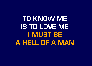 TO KNOW ME
IS TO LOVE ME

I MUST BE
A HELL OF A MAN