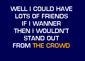 WELL I COULD HAVE
LOTS OF FRIENDS
IF I WANNER
THEN I WOULDNIT
STAND OUT
FROM THE CROWD