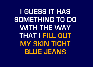 I GUESS IT HAS
SOMETHING TO DO
WITH THE WAY
THAT I FILL OUT
MY SKIN TIGHT
BLUE JEANS

g