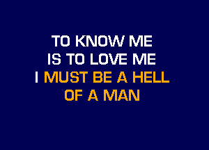 TO KNOW ME
IS TO LOVE ME

I MUST BE A HELL
OF A MAN