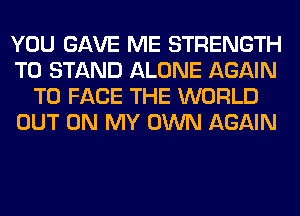 YOU GAVE ME STRENGTH
T0 STAND ALONE AGAIN
TO FACE THE WORLD
OUT ON MY OWN AGAIN