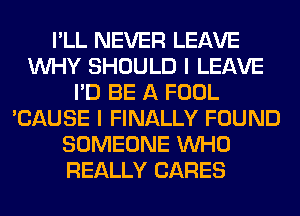 I'LL NEVER LEAVE
WHY SHOULD I LEAVE
I'D BE A FOOL
'CAUSE I FINALLY FOUND
SOMEONE WHO
REALLY CARES