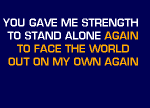 YOU GAVE ME STRENGTH
T0 STAND ALONE AGAIN
TO FACE THE WORLD
OUT ON MY OWN AGAIN