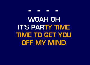 WOAH 0H
ITS PARTY TIME

TIME TO GET YOU
OFF MY MIND