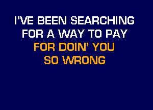 I'VE BEEN SEARCHING
FOR A WAY TO PAY
FOR DDIN' YOU

SO WRONG