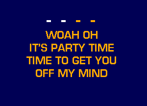 WOAH 0H
ITS PARTY TIME

TIME TO GET YOU
OFF MY MIND
