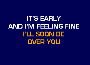 IT'S EARLY
AND I'M FEELING FINE

I'LL SOON BE
OVER YOU