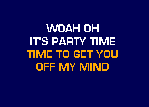 WOAH OH
IT'S PARTY TIME

TIME TO GET YOU
OFF MY MIND