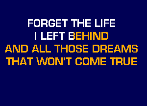 FORGET THE LIFE
I LEFT BEHIND
AND ALL THOSE DREAMS
THAT WON'T COME TRUE