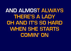 AND ALMOST ALWAYS
THERE'S A LADY
0H AND ITS SO HARD
WHEN SHE STARTS
COMIM 0N