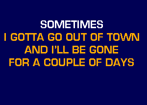 SOMETIMES
I GOTTA GO OUT OF TOWN
AND I'LL BE GONE
FOR A COUPLE 0F DAYS