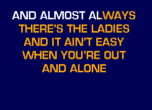 AND ALMOST ALWAYS
THERE'S THE LADIES
AND IT AIN'T EASY
WHEN YOU'RE OUT
AND ALONE