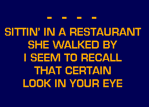 SITI'IN' IN A RESTAURANT
SHE WALKED BY
I SEEM TO RECALL
THAT CERTAIN
LOOK IN YOUR EYE