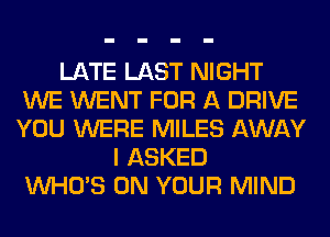 LATE LAST NIGHT
WE WENT FOR A DRIVE
YOU WERE MILES AWAY

I ASKED
WHO'S ON YOUR MIND