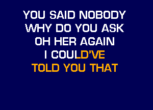 YOU SAID NOBODY
WHY DO YOU ASK
0H HER AGAIN
I COULD'VE

TOLD YOU THAT