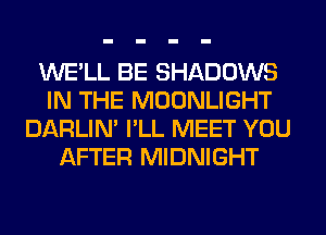 WE'LL BE SHADOWS
IN THE MOONLIGHT
DARLIN' I'LL MEET YOU
AFTER MIDNIGHT