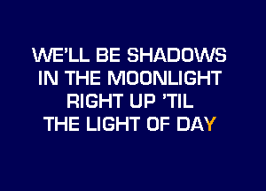 WELL BE SHADOWS
IN THE MOONLIGHT
RIGHT UP 'TIL
THE LIGHT 0F DAY