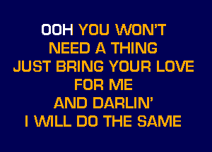 00H YOU WON'T
NEED A THING
JUST BRING YOUR LOVE
FOR ME
AND DARLIN'
I WILL DO THE SAME