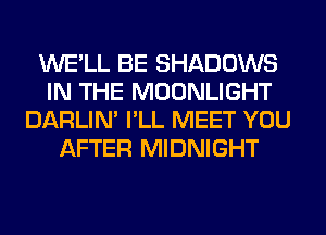 WE'LL BE SHADOWS
IN THE MOONLIGHT
DARLIN' I'LL MEET YOU
AFTER MIDNIGHT