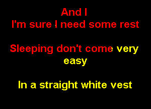 And I
I'm sure I need some rest

Sleeping don't come very

easy

In a straight white vest