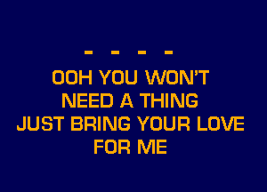 00H YOU WON'T

NEED A THING
JUST BRING YOUR LOVE
FOR ME