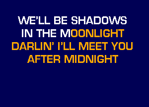 WE'LL BE SHADOWS
IN THE MOONLIGHT
DARLIN' I'LL MEET YOU
AFTER MIDNIGHT