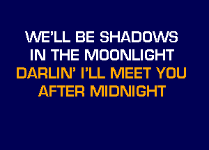 WE'LL BE SHADOWS
IN THE MOONLIGHT
DARLIN' I'LL MEET YOU
AFTER MIDNIGHT