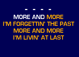 MORE AND MORE

I'M FORGETI'IN' THE PAST
MORE AND MORE
I'M LIVIN' AT LAST