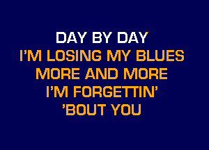 DAY BY DAY
I'M LOSING MY BLUES
MORE AND MORE
I'M FORGETI'IN'
'BOUT YOU