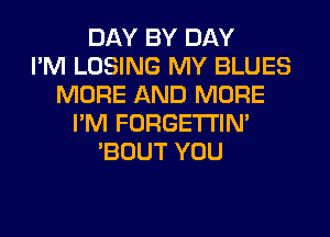 DAY BY DAY
I'M LOSING MY BLUES
MORE AND MORE
I'M FORGETI'IN'
'BOUT YOU