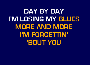 DAY BY DAY
I'M LOSING MY BLUES
MORE AND MORE
I'M FORGETI'IN'
'BOUT YOU