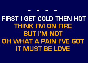 FIRST I GET COLD THEN HOT
THINK I'M ON FIRE
BUT I'M NOT
0H WHAT A PAIN I'VE GOT
IT MUST BE LOVE