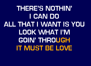 THERE'S NOTHIN'
I CAN DO
ALL THAT I WANT IS YOU
LOOK WHAT I'M
GOIN' THROUGH
IT MUST BE LOVE