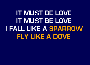 IT MUST BE LOVE
IT MUST BE LOVE

I FALL LIKE A SPARROW
FLY LIKE A DOVE