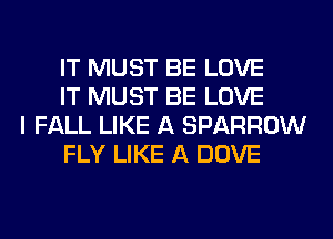 IT MUST BE LOVE
IT MUST BE LOVE

I FALL LIKE A SPARROW
FLY LIKE A DOVE