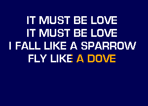 IT MUST BE LOVE
IT MUST BE LOVE

I FALL LIKE A SPARROW
FLY LIKE A DOVE