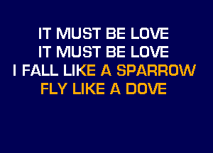 IT MUST BE LOVE
IT MUST BE LOVE

I FALL LIKE A SPARROW
FLY LIKE A DOVE