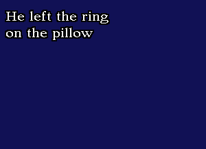 He left the ring
on the pillow