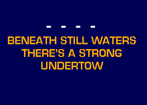 BENEATH STILL WATERS
THERE'S A STRONG
UNDERTOW