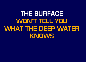 THE SURFACE
WON'T TELL YOU
WHAT THE DEEP WATER
KNOWS