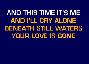 AND THIS TIME ITS ME
AND I'LL CRY ALONE
BENEATH STILL WATERS
YOUR LOVE IS GONE